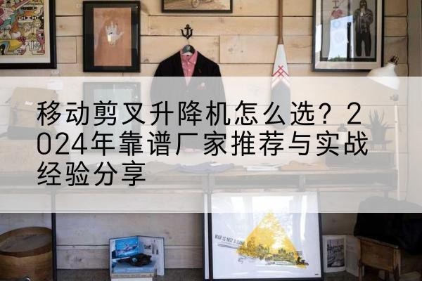 玛沁升降平台厂家推荐-移动剪叉升降机怎么选?2024年靠谱厂家推荐与实战经验分享