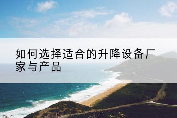 玛沁电动升降平台厂家-如何选择适合的升降设备厂家与产品