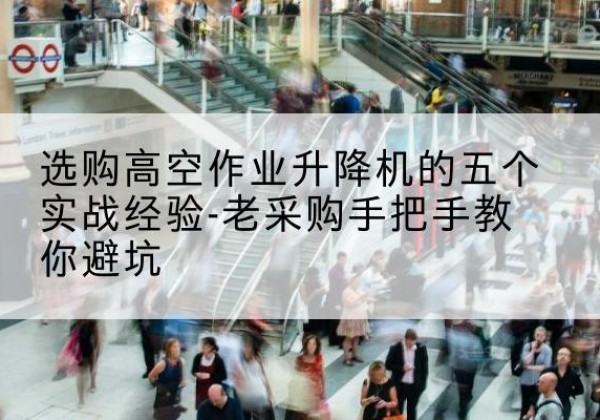 玛沁高空作业升降机厂家-选购高空作业升降机的五个实战经验-老采购手把手教你避坑