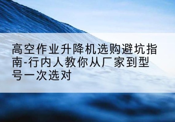玛沁升降平台厂家-高空作业升降机选购避坑指南-行内人教你从厂家到型号一次选对