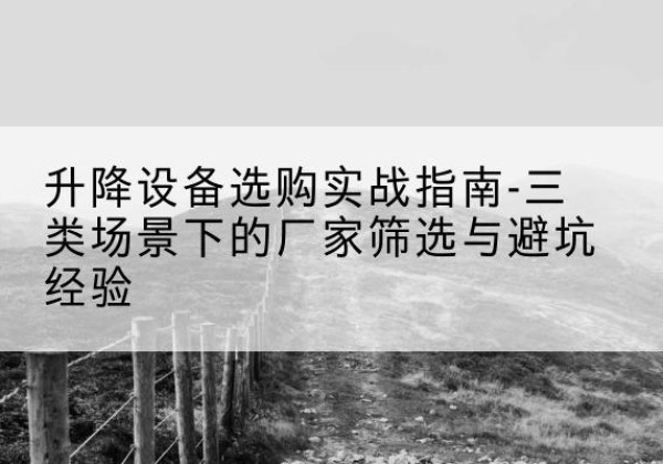 玛沁移动式升降机厂家推荐-升降设备选购实战指南-三类场景下的厂家筛选与避坑经验