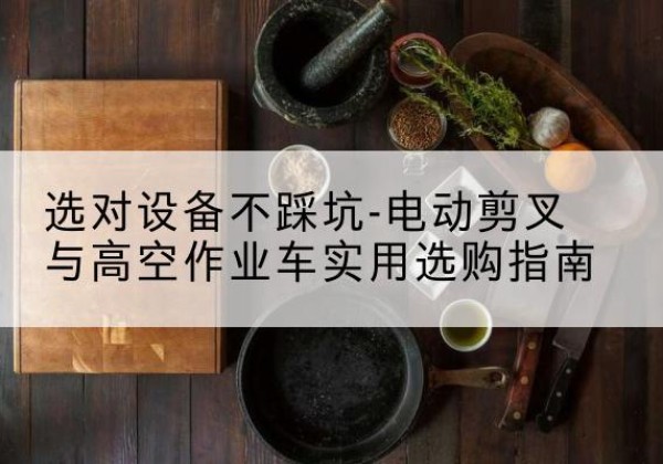 玛沁电动剪叉升降平台怎么选-选对设备不踩坑-电动剪叉与高空作业车实用选购指南