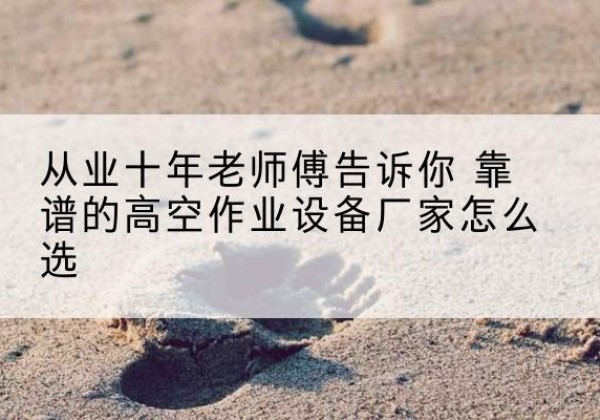 玛沁高空作业升降机厂家推荐-从业十年老师傅告诉你 靠谱的高空作业设备厂家怎么选