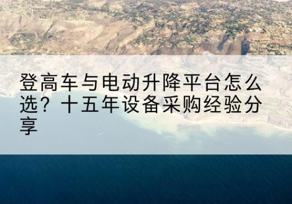 玛沁登高车厂家厂家-登高车与电动升降平台怎么选？十五年设备采购经验分享