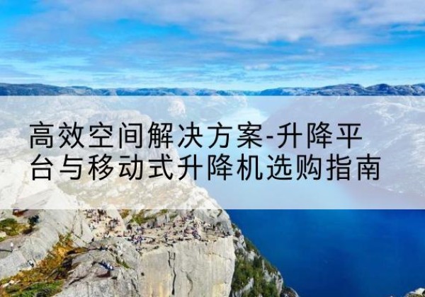 玛沁升降平台厂家-*空间解决方案-升降平台与移动式升降机选购指南