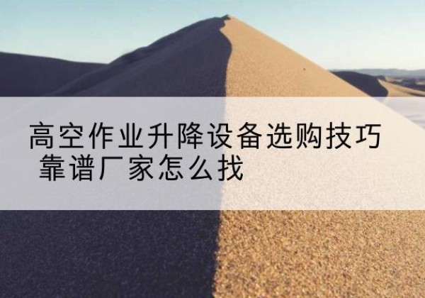 玛沁电动升降平台厂家推荐-高空作业升降设备选购技巧 靠谱厂家怎么找