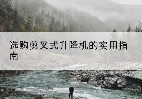 玛沁剪叉式升降机怎么选-选购剪叉式升降机的实用指南