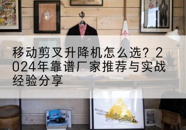 玛沁升降平台厂家推荐-移动剪叉升降机怎么选？2024年靠谱厂家推荐与实战经验分享