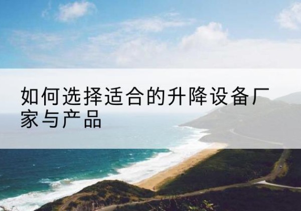 玛沁电动升降平台厂家-如何选择适合的升降设备厂家与产品