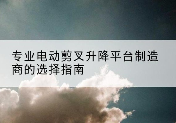 玛沁电动剪叉升降平台厂家-专业电动剪叉升降平台制造商的选择指南